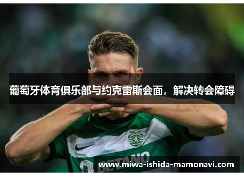 葡萄牙体育俱乐部与约克雷斯会面,解决转会障碍